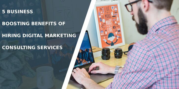 5 Business Boosting Benefits of Hiring Digital Marketing Consulting Services