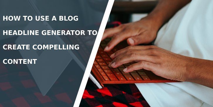 How To Use a Blog Headline Generator To Create Compelling Content
